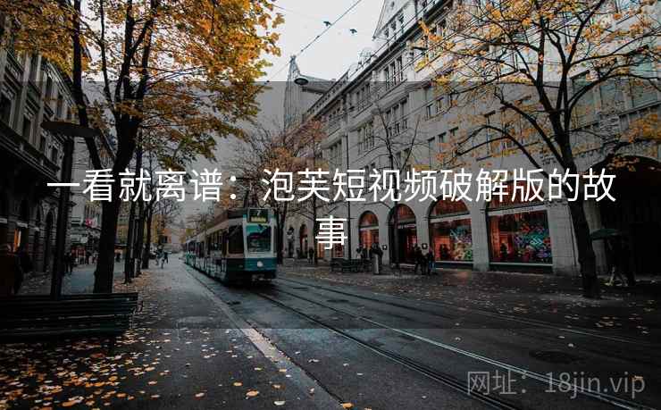 一看就离谱:泡芙短视频破解版的故事 一看就离谱:泡芙短视频破解版的故事