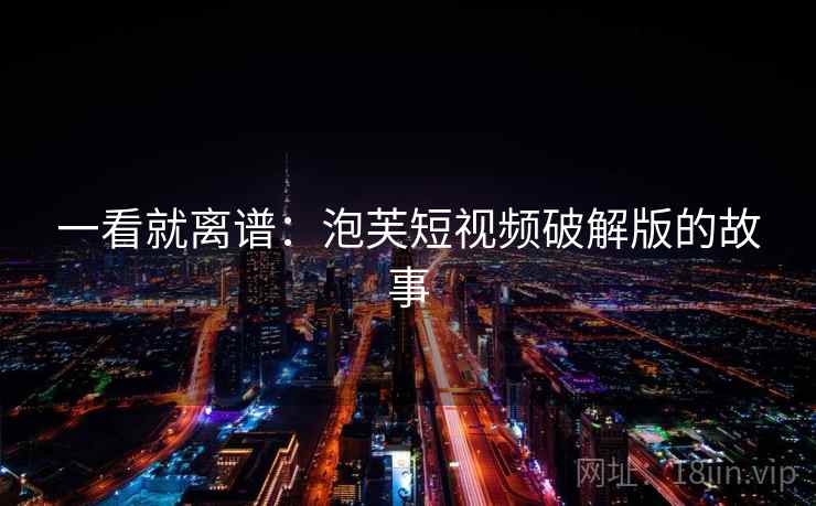 一看就离谱:泡芙短视频破解版的故事 一看就离谱:泡芙短视频破解版的故事
