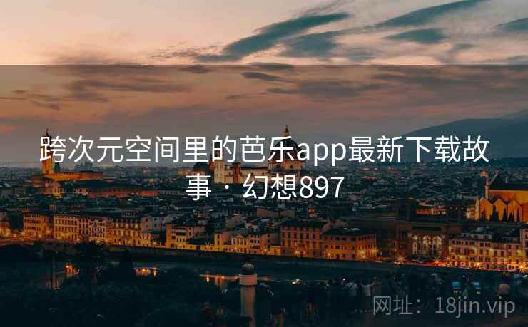 跨次元空间里的芭乐app最新下载故事 · 幻想897