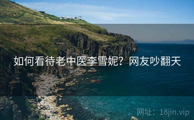 如何看待老中医李雪妮？网友吵翻天