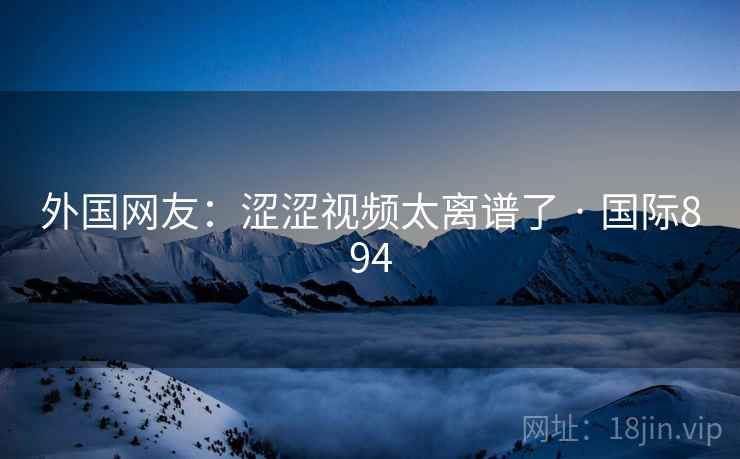外国网友:涩涩视频太离谱了 · 国际894 外国网友:涩涩视频太离谱了 · 国际894
