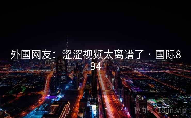 外国网友:涩涩视频太离谱了 · 国际894 外国网友:涩涩视频太离谱了 · 国际894