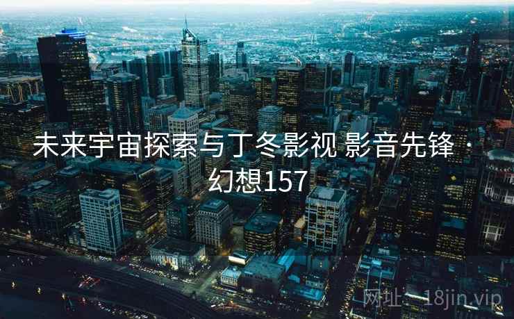 未来宇宙探索与丁冬影视 影音先锋 · 幻想157