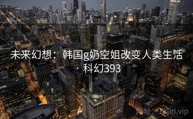 未来幻想：韩国g奶空姐改变人类生活 · 科幻393