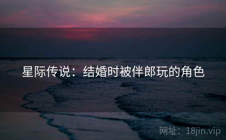 星际传说：结婚时被伴郎玩的角色