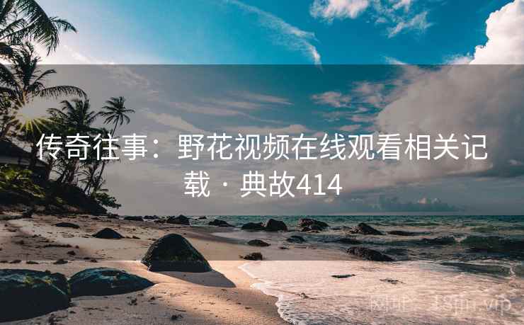 传奇往事：野花视频在线观看相关记载 · 典故414