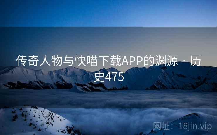 传奇人物与快喵下载APP的渊源 · 历史475 传奇人物与快喵下载APP的渊源 · 历史475
