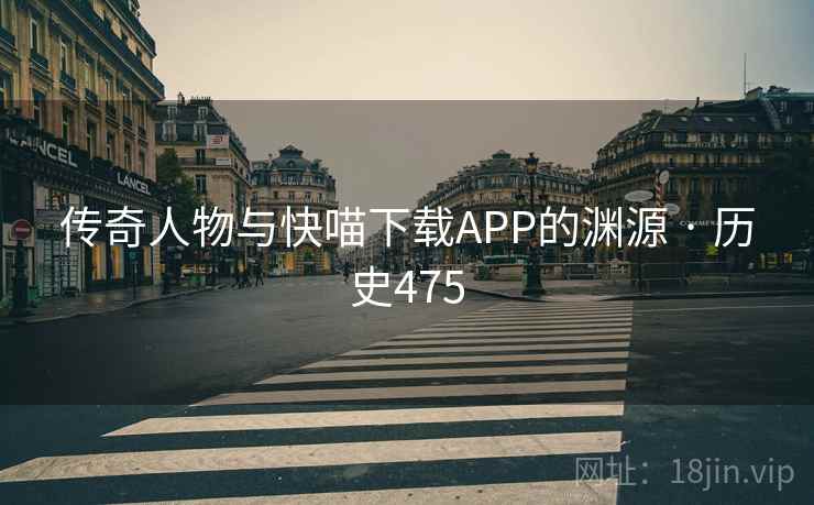传奇人物与快喵下载APP的渊源 · 历史475 传奇人物与快喵下载APP的渊源 · 历史475