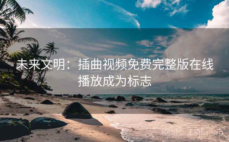 未来文明：插曲视频免费完整版在线播放成为标志