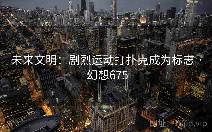 未来文明：剧烈运动打扑克成为标志 · 幻想675