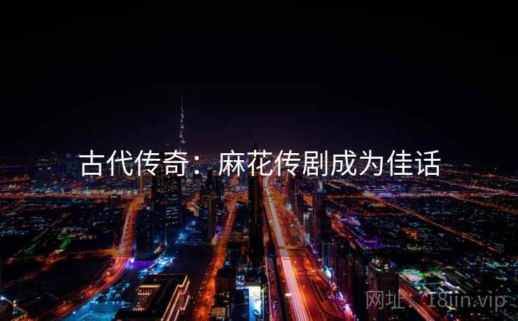 古代传奇：麻花传剧成为佳话