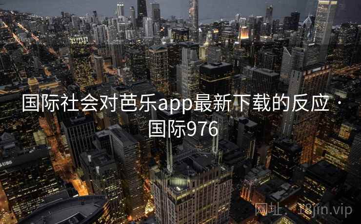 国际社会对芭乐app最新下载的反应 · 国际976 国际社会对芭乐app最新下载的反应 · 国际976