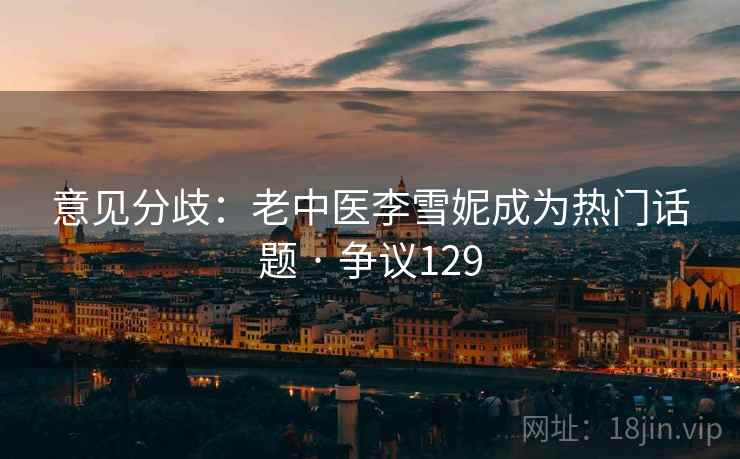意见分歧:老中医李雪妮成为热门话题 · 争议129 意见分歧:老中医李雪妮成为热门话题 · 争议129