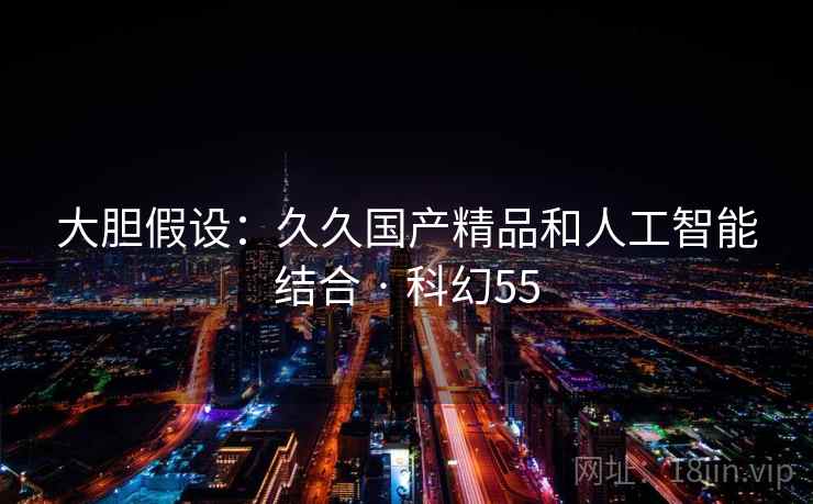 大胆假设:久久国产精品和人工智能结合 · 科幻55 大胆假设:久久国产精品和人工智能结合 · 科幻55