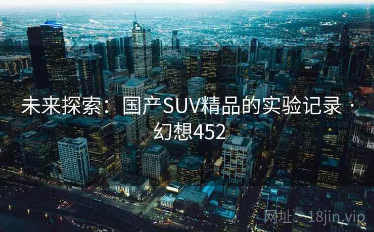 未来探索:国产SUV精品的实验记录 · 幻想452 未来探索:国产SUV精品的实验记录 · 幻想452