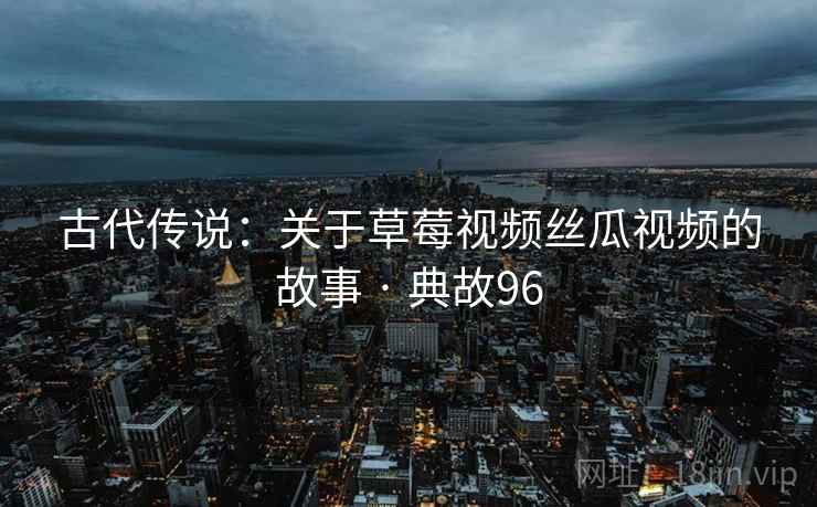 古代传说:关于草莓视频丝瓜视频的故事 · 典故96 古代传说:关于草莓视频丝瓜视频的故事 · 典故96