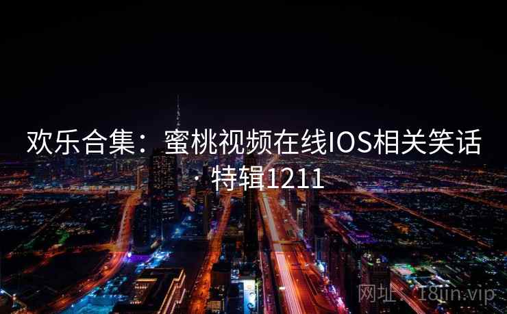 欢乐合集:蜜桃视频在线IOS相关笑话 · 特辑1211 欢乐合集:蜜桃视频在线IOS相关笑话 · 特辑1211