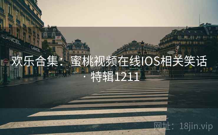 欢乐合集：蜜桃视频在线IOS相关笑话 · 特辑1211