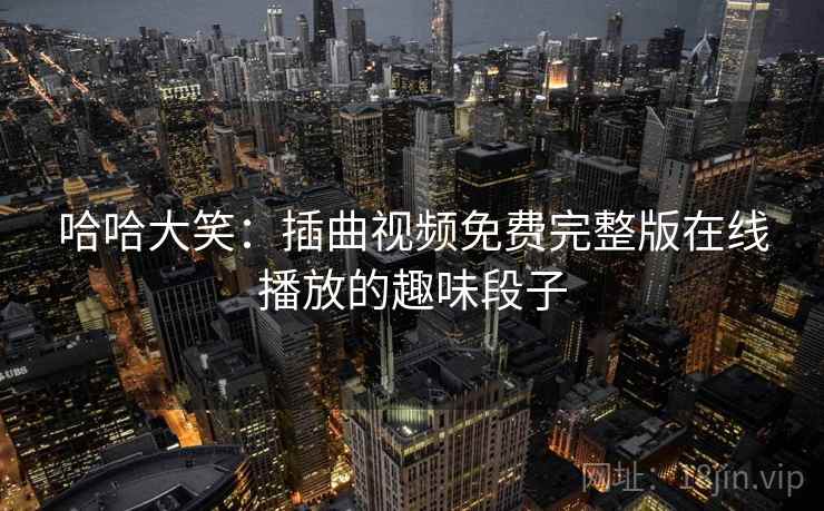 哈哈大笑:插曲视频免费完整版在线播放的趣味段子 哈哈大笑:插曲视频免费完整版在线播放的趣味段子