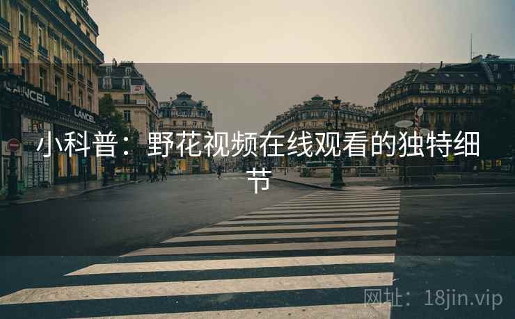 小科普:野花视频在线观看的独特细节 小科普:野花视频在线观看的独特细节