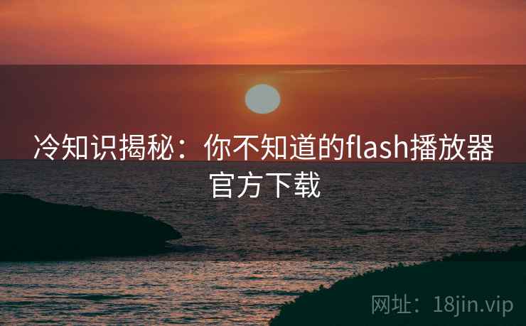 冷知识揭秘:你不知道的flash播放器官方下载 冷知识揭秘:你不知道的flash播放器官方下载