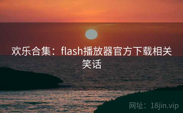 欢乐合集:flash播放器官方下载相关笑话 欢乐合集:flash播放器官方下载相关笑话