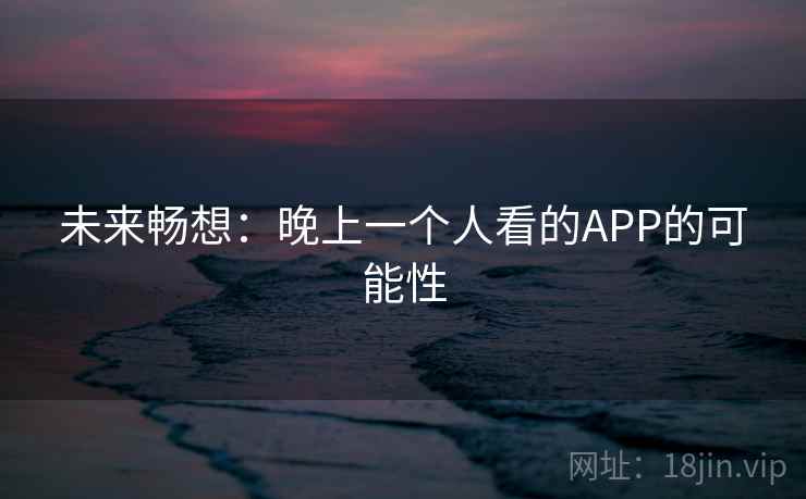 未来畅想:晚上一个人看的APP的可能性 未来畅想:晚上一个人看的APP的可能性