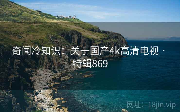 奇闻冷知识:关于国产4k高清电视 · 特辑869 奇闻冷知识:关于国产4k高清电视 · 特辑869