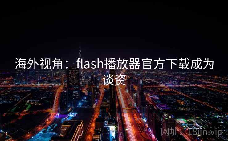 海外视角:flash播放器官方下载成为谈资 海外视角:flash播放器官方下载成为谈资