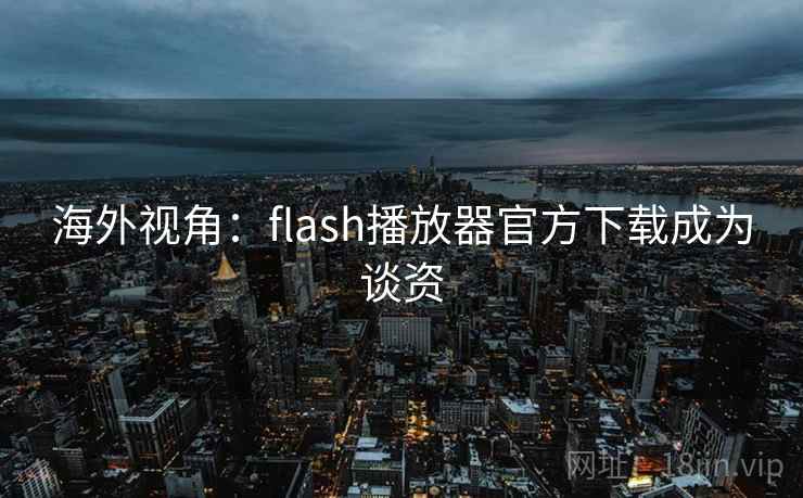 海外视角:flash播放器官方下载成为谈资 海外视角:flash播放器官方下载成为谈资