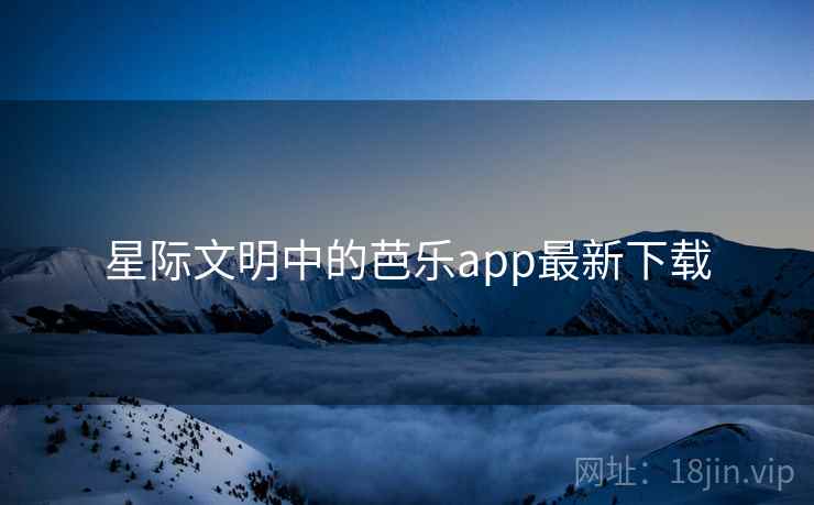 星际文明中的芭乐app最新下载 星际文明中的芭乐app最新下载