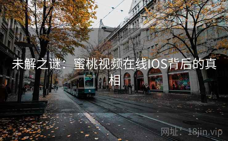 未解之谜:蜜桃视频在线IOS背后的真相 未解之谜:蜜桃视频在线IOS背后的真相