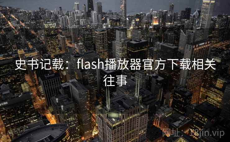 史书记载:flash播放器官方下载相关往事 史书记载:flash播放器官方下载相关往事