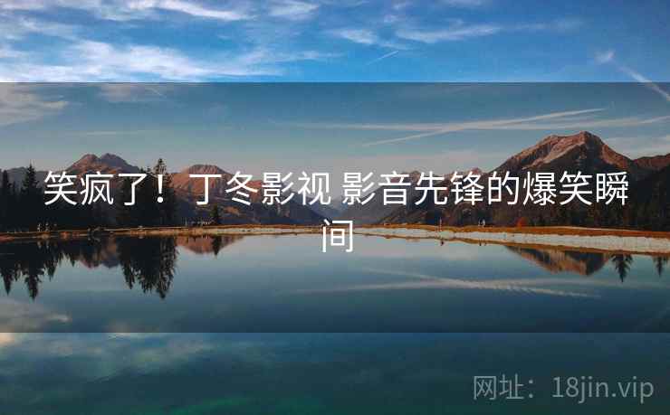 笑疯了！丁冬影视 影音先锋的爆笑瞬间