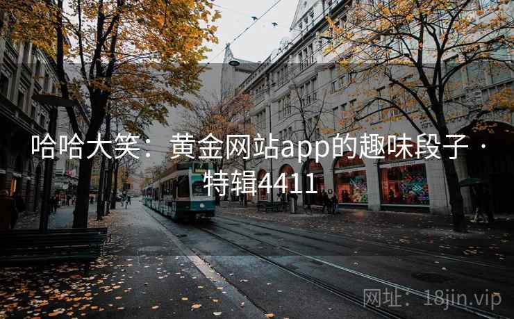 哈哈大笑:黄金网站app的趣味段子 · 特辑4411 哈哈大笑:黄金网站app的趣味段子 · 特辑4411