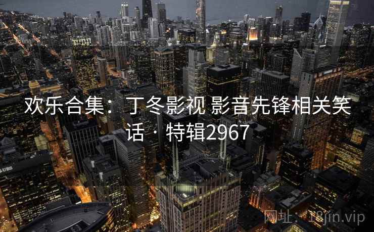 欢乐合集:丁冬影视 影音先锋相关笑话 · 特辑2967 欢乐合集:丁冬影视 影音先锋相关笑话 · 特辑2967