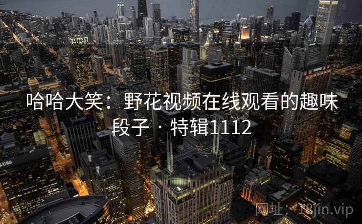哈哈大笑:野花视频在线观看的趣味段子 · 特辑1112 哈哈大笑:野花视频在线观看的趣味段子 · 特辑1112