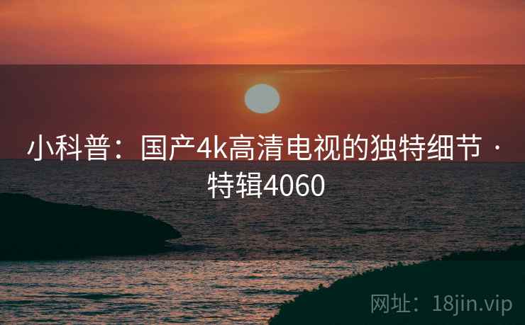 小科普:国产4k高清电视的独特细节 · 特辑4060 小科普:国产4k高清电视的独特细节 · 特辑4060