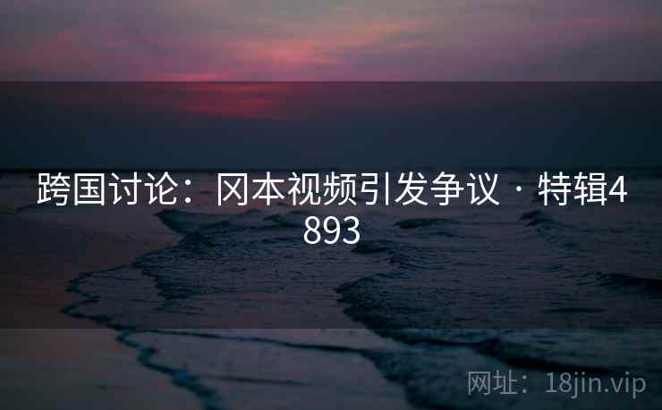 跨国讨论:冈本视频引发争议 · 特辑4893