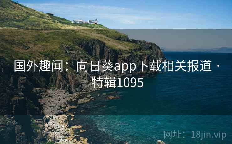 国外趣闻:向日葵app下载相关报道 · 特辑1095
