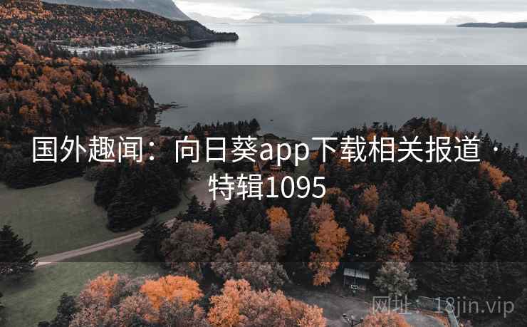 国外趣闻:向日葵app下载相关报道 · 特辑1095 国外趣闻:向日葵app下载相关报道 · 特辑1095