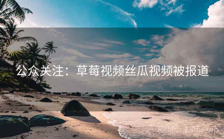 公众关注:草莓视频丝瓜视频被报道