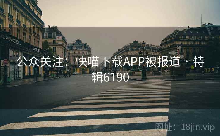 公众关注:快喵下载APP被报道 · 特辑6190
