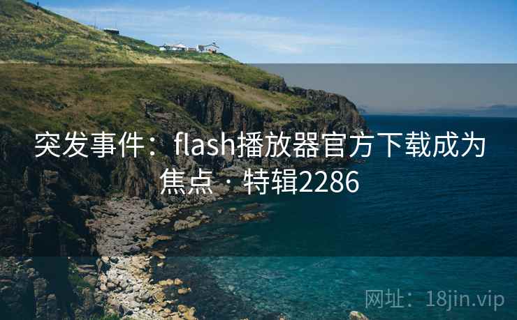 突发事件:flash播放器官方下载成为焦点 · 特辑2286 突发事件:flash播放器官方下载成为焦点 · 特辑2286
