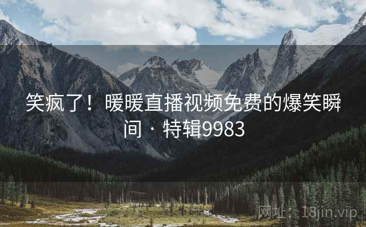 笑疯了!暖暖直播视频免费的爆笑瞬间 · 特辑9983 笑疯了!暖暖直播视频免费的爆笑瞬间 · 特辑9983
