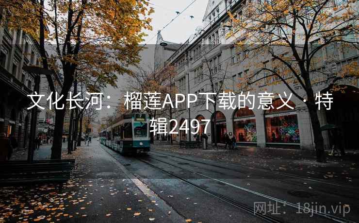 文化长河:榴莲APP下载的意义 · 特辑2497