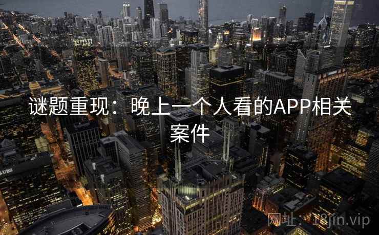 谜题重现:晚上一个人看的APP相关案件 谜题重现:晚上一个人看的APP相关案件