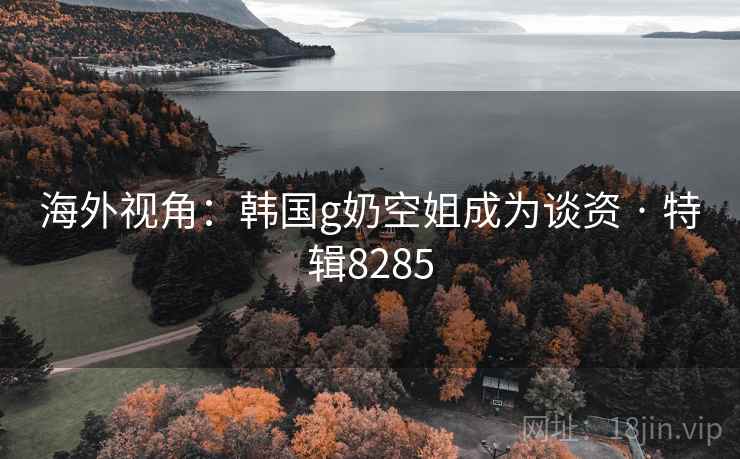 海外视角：韩国g奶空姐成为谈资 · 特辑8285