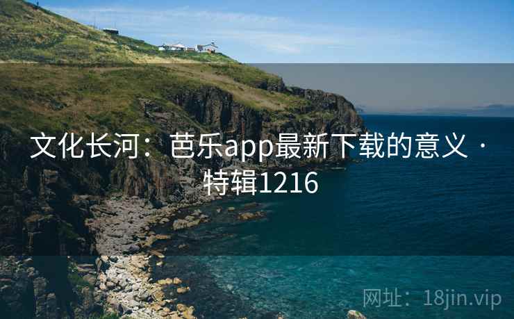 文化长河:芭乐app最新下载的意义 · 特辑1216 文化长河:芭乐app最新下载的意义 · 特辑1216