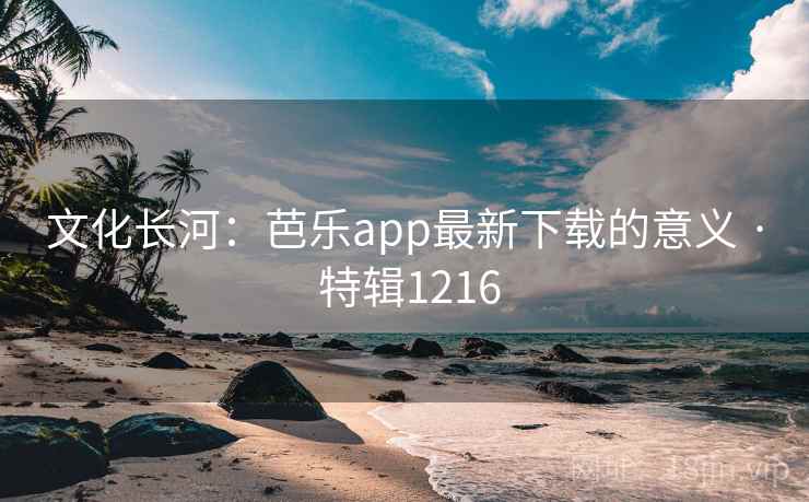 文化长河:芭乐app最新下载的意义 · 特辑1216 文化长河:芭乐app最新下载的意义 · 特辑1216